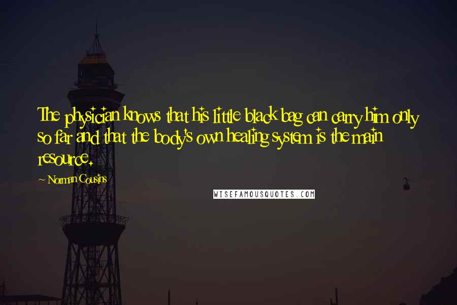 Norman Cousins Quotes: The physician knows that his little black bag can carry him only so far and that the body's own healing system is the main resource.