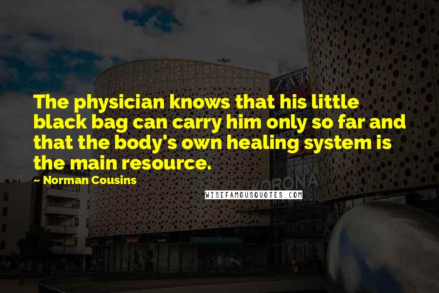 Norman Cousins Quotes: The physician knows that his little black bag can carry him only so far and that the body's own healing system is the main resource.