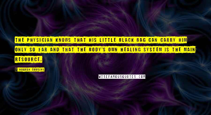 Norman Cousins Quotes: The physician knows that his little black bag can carry him only so far and that the body's own healing system is the main resource.