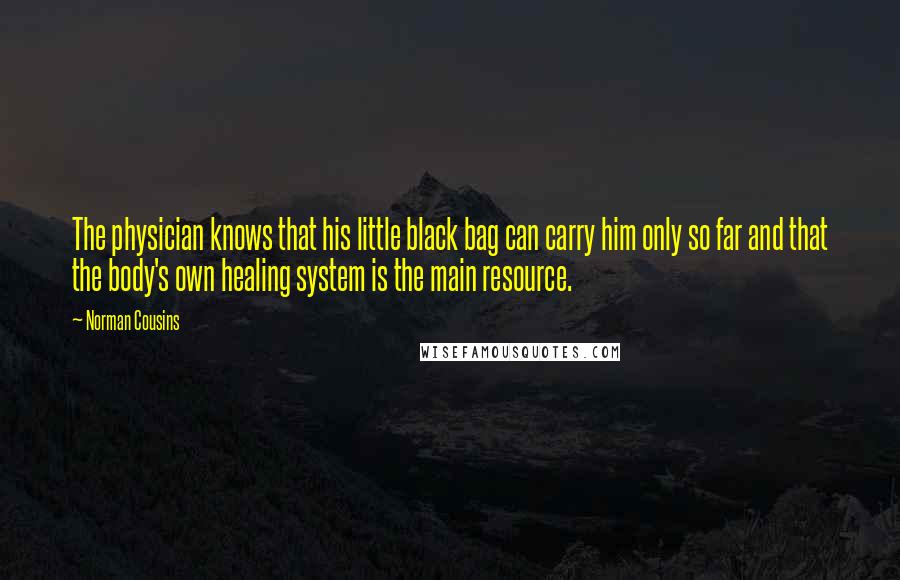 Norman Cousins Quotes: The physician knows that his little black bag can carry him only so far and that the body's own healing system is the main resource.