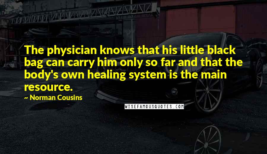 Norman Cousins Quotes: The physician knows that his little black bag can carry him only so far and that the body's own healing system is the main resource.