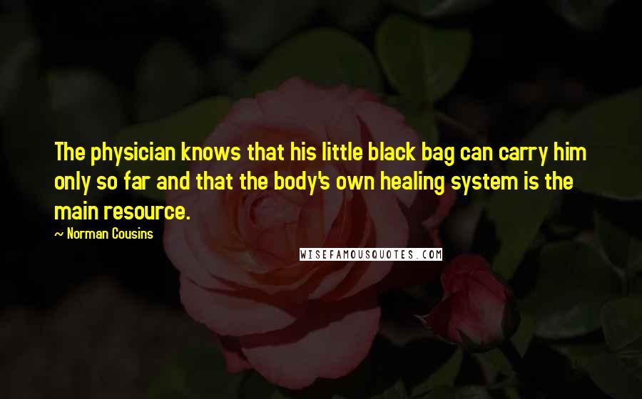 Norman Cousins Quotes: The physician knows that his little black bag can carry him only so far and that the body's own healing system is the main resource.