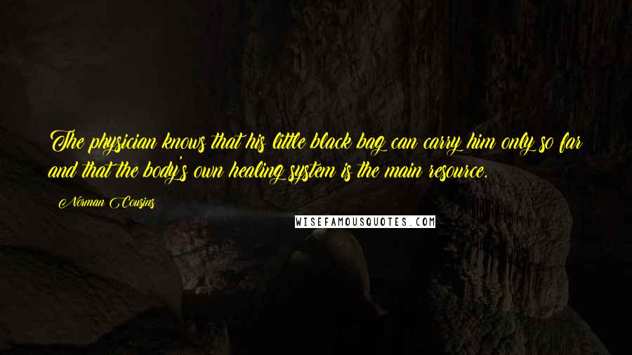 Norman Cousins Quotes: The physician knows that his little black bag can carry him only so far and that the body's own healing system is the main resource.