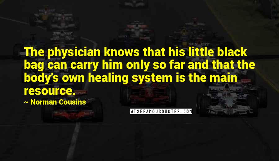 Norman Cousins Quotes: The physician knows that his little black bag can carry him only so far and that the body's own healing system is the main resource.