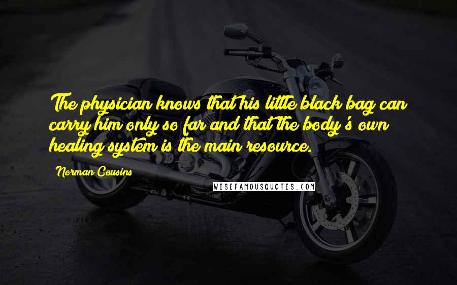 Norman Cousins Quotes: The physician knows that his little black bag can carry him only so far and that the body's own healing system is the main resource.