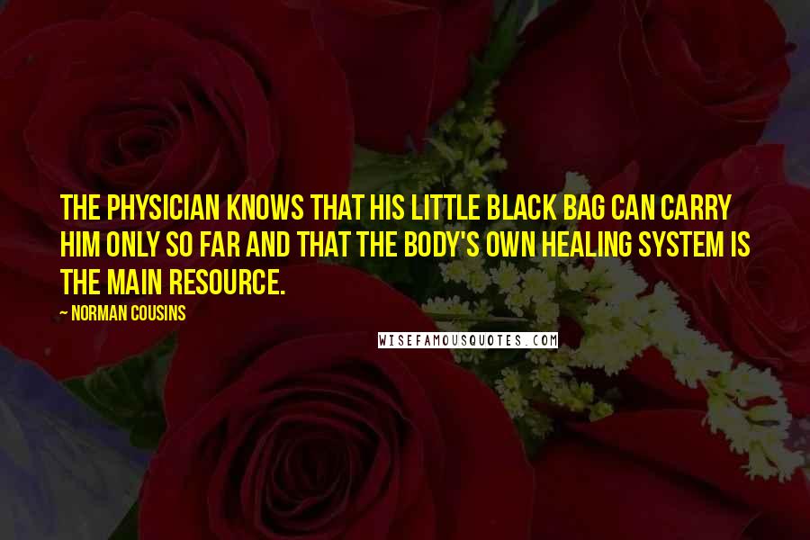 Norman Cousins Quotes: The physician knows that his little black bag can carry him only so far and that the body's own healing system is the main resource.