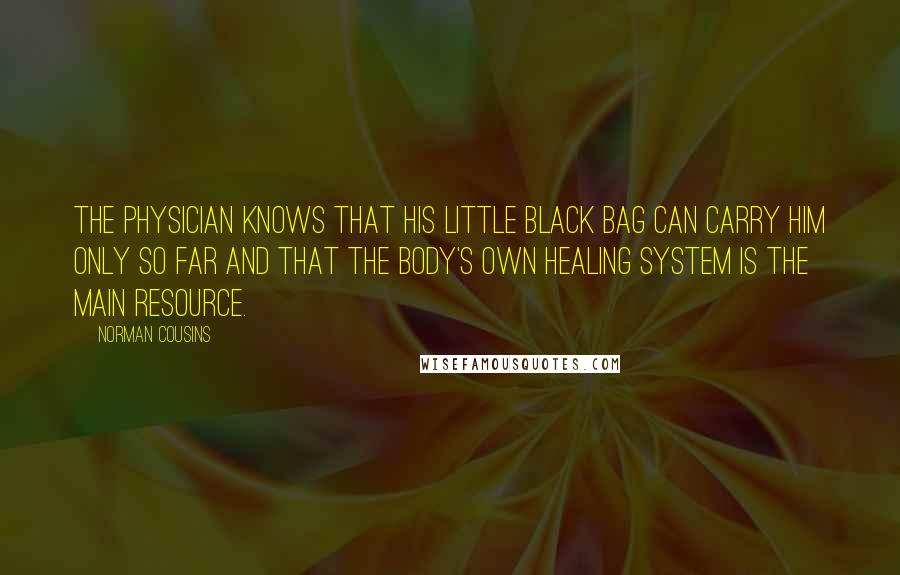 Norman Cousins Quotes: The physician knows that his little black bag can carry him only so far and that the body's own healing system is the main resource.