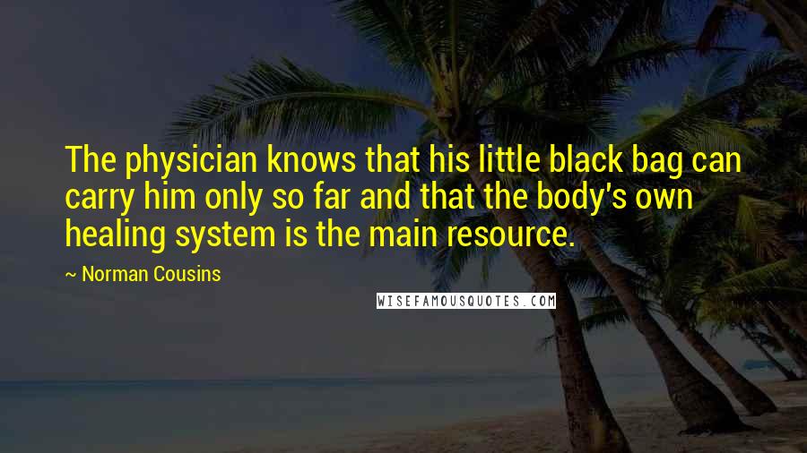 Norman Cousins Quotes: The physician knows that his little black bag can carry him only so far and that the body's own healing system is the main resource.