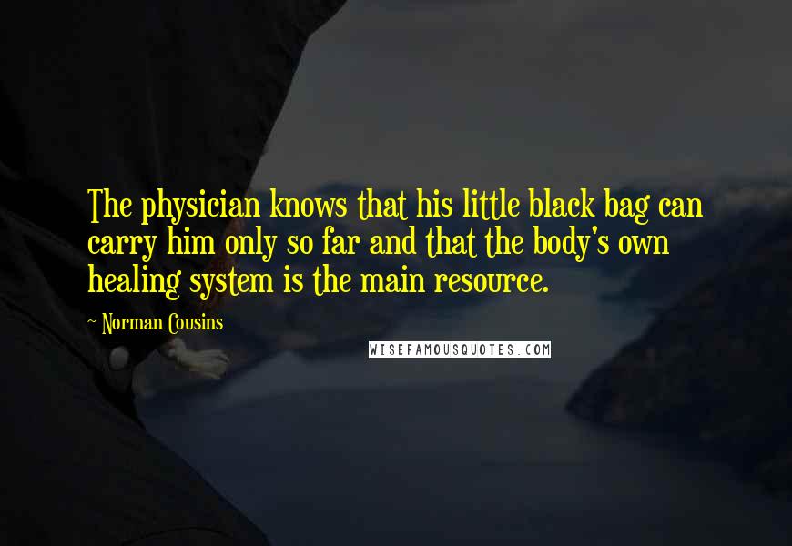 Norman Cousins Quotes: The physician knows that his little black bag can carry him only so far and that the body's own healing system is the main resource.