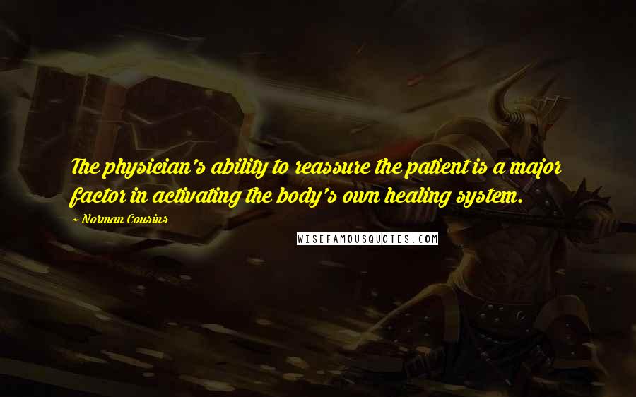 Norman Cousins Quotes: The physician's ability to reassure the patient is a major factor in activating the body's own healing system.