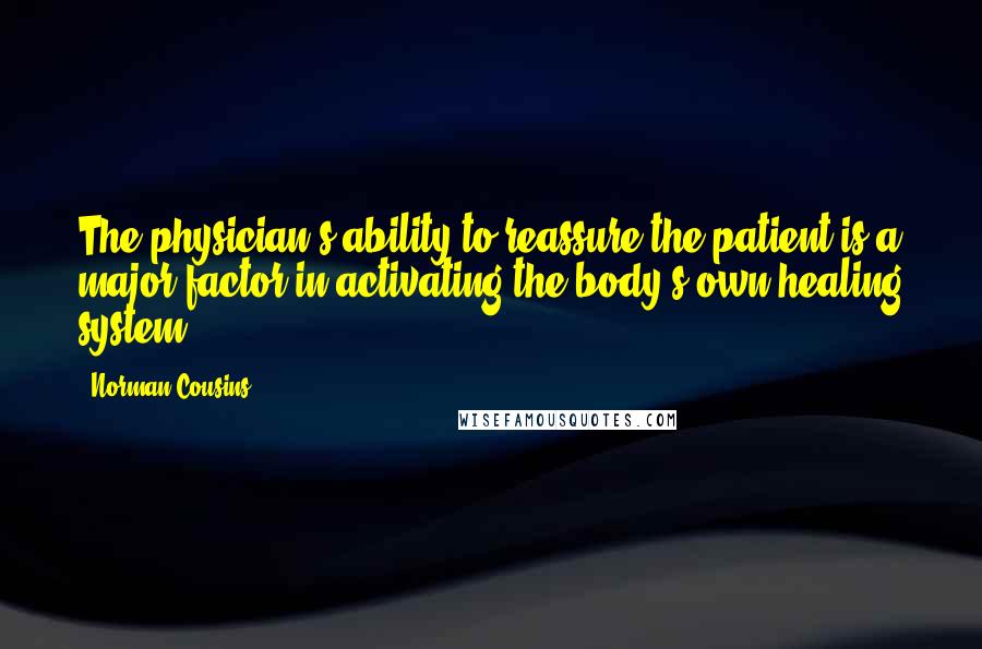 Norman Cousins Quotes: The physician's ability to reassure the patient is a major factor in activating the body's own healing system.