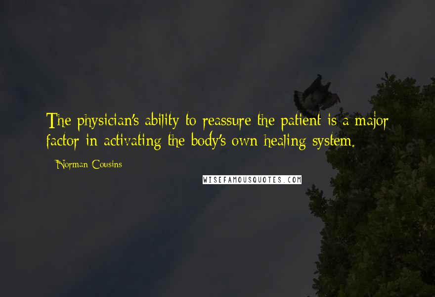 Norman Cousins Quotes: The physician's ability to reassure the patient is a major factor in activating the body's own healing system.