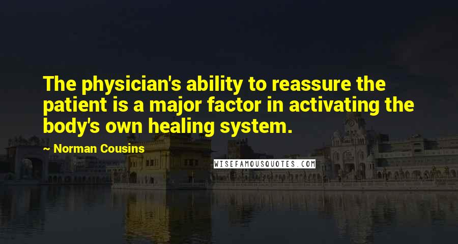 Norman Cousins Quotes: The physician's ability to reassure the patient is a major factor in activating the body's own healing system.