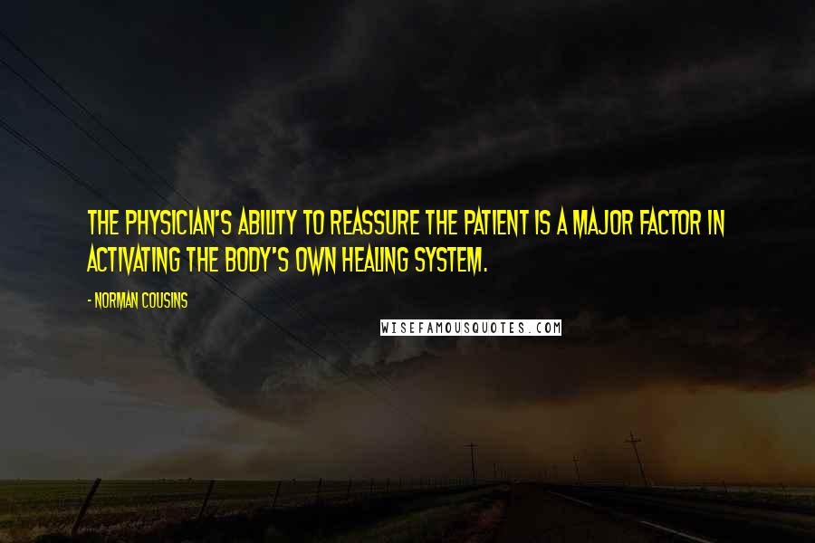 Norman Cousins Quotes: The physician's ability to reassure the patient is a major factor in activating the body's own healing system.