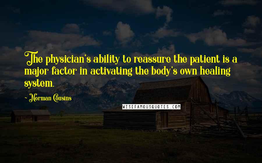 Norman Cousins Quotes: The physician's ability to reassure the patient is a major factor in activating the body's own healing system.