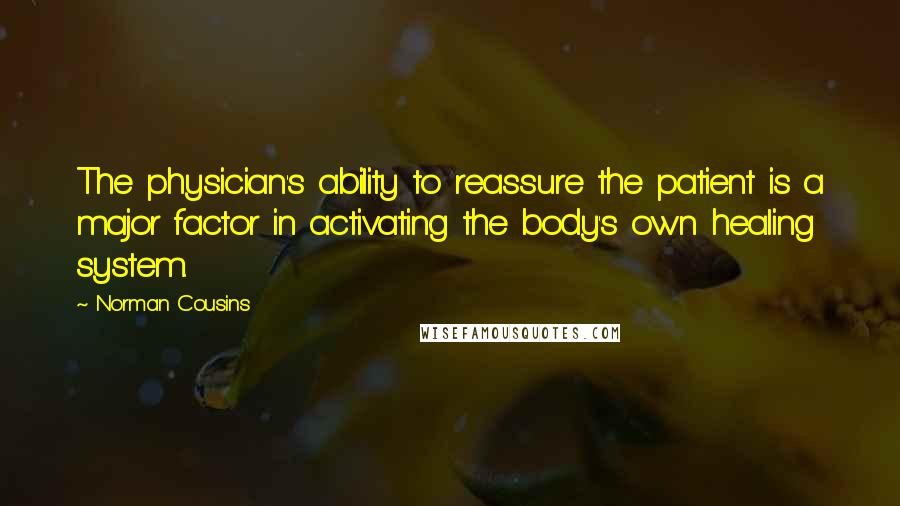 Norman Cousins Quotes: The physician's ability to reassure the patient is a major factor in activating the body's own healing system.