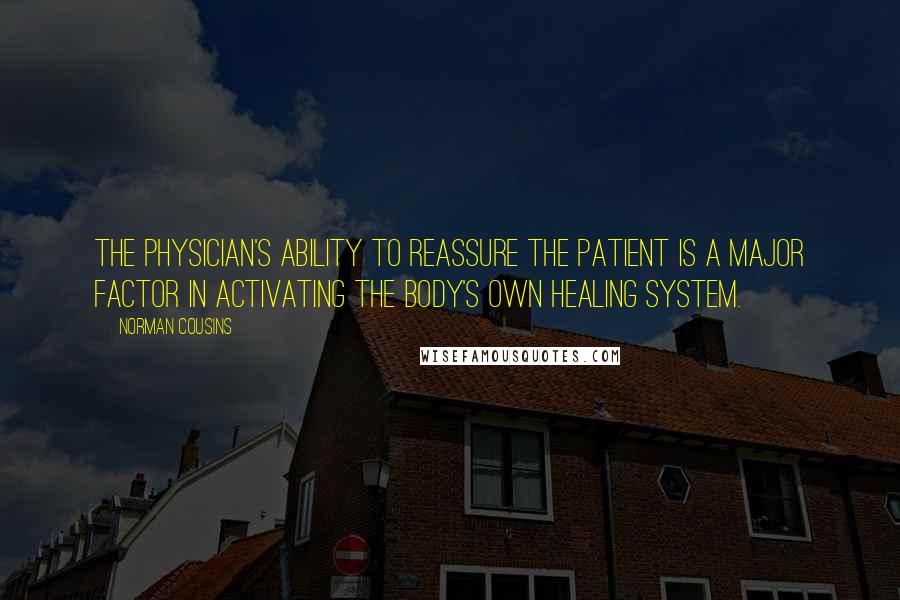 Norman Cousins Quotes: The physician's ability to reassure the patient is a major factor in activating the body's own healing system.