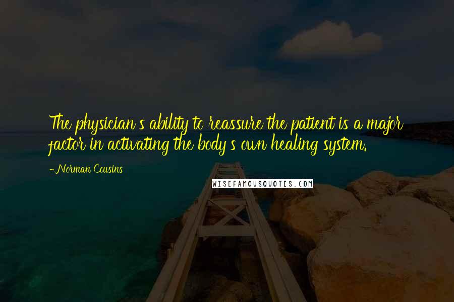 Norman Cousins Quotes: The physician's ability to reassure the patient is a major factor in activating the body's own healing system.