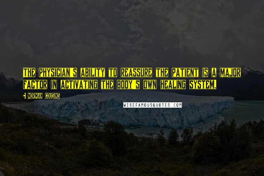 Norman Cousins Quotes: The physician's ability to reassure the patient is a major factor in activating the body's own healing system.