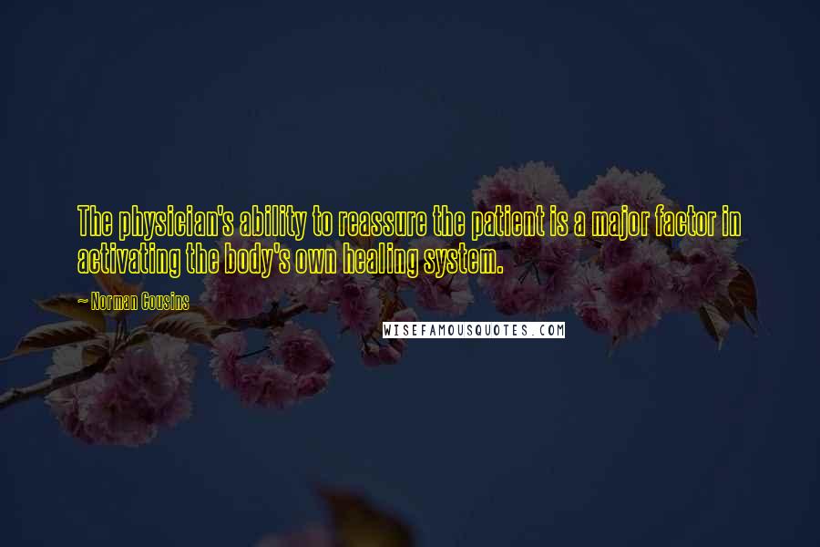 Norman Cousins Quotes: The physician's ability to reassure the patient is a major factor in activating the body's own healing system.