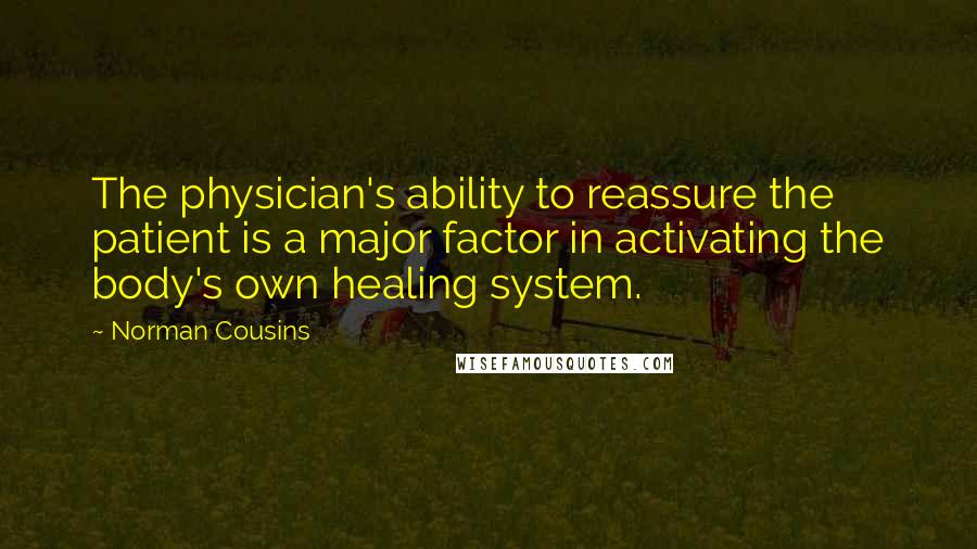 Norman Cousins Quotes: The physician's ability to reassure the patient is a major factor in activating the body's own healing system.