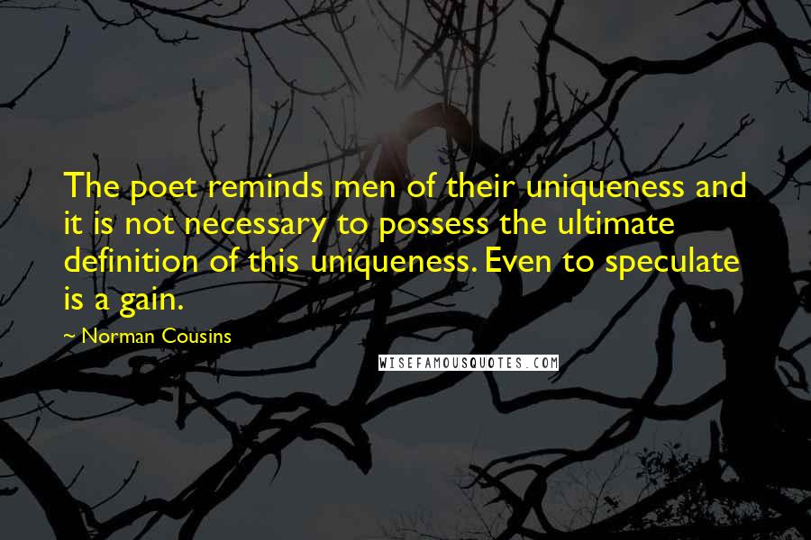 Norman Cousins Quotes: The poet reminds men of their uniqueness and it is not necessary to possess the ultimate definition of this uniqueness. Even to speculate is a gain.