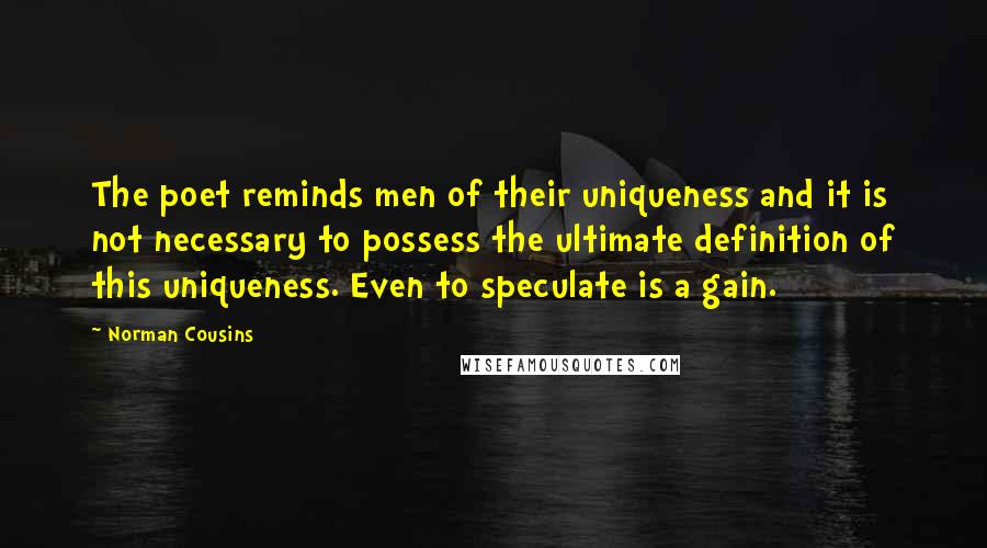 Norman Cousins Quotes: The poet reminds men of their uniqueness and it is not necessary to possess the ultimate definition of this uniqueness. Even to speculate is a gain.