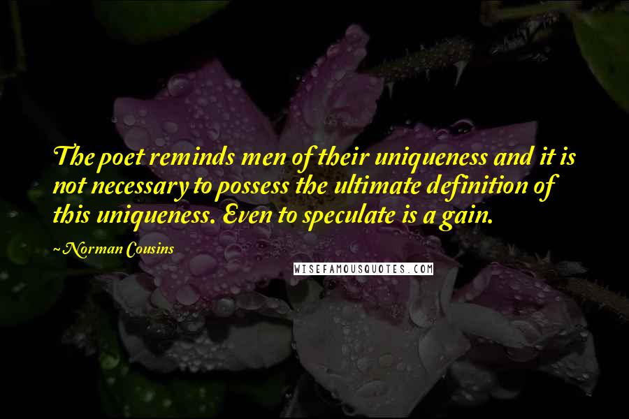 Norman Cousins Quotes: The poet reminds men of their uniqueness and it is not necessary to possess the ultimate definition of this uniqueness. Even to speculate is a gain.