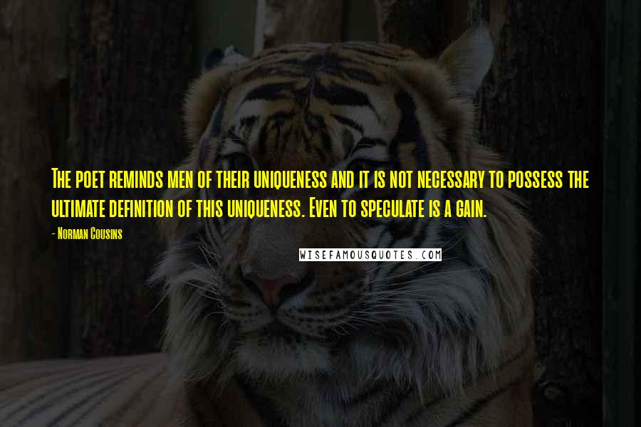 Norman Cousins Quotes: The poet reminds men of their uniqueness and it is not necessary to possess the ultimate definition of this uniqueness. Even to speculate is a gain.