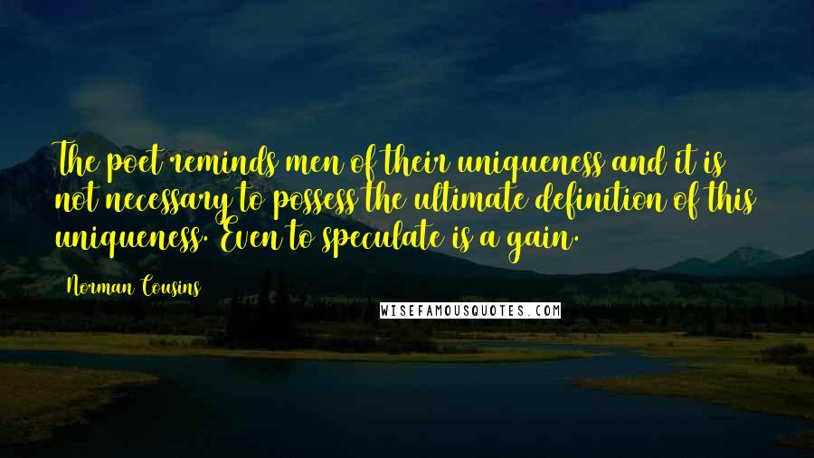 Norman Cousins Quotes: The poet reminds men of their uniqueness and it is not necessary to possess the ultimate definition of this uniqueness. Even to speculate is a gain.