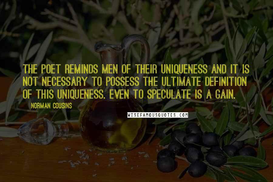 Norman Cousins Quotes: The poet reminds men of their uniqueness and it is not necessary to possess the ultimate definition of this uniqueness. Even to speculate is a gain.