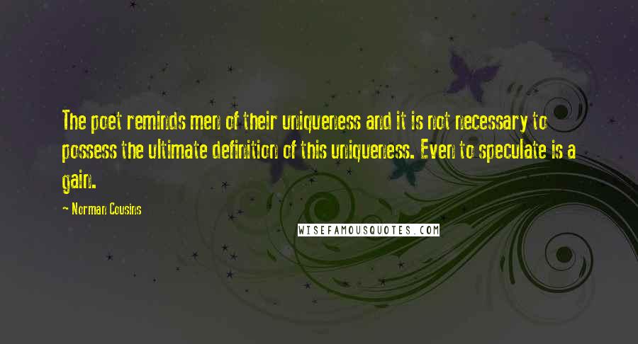 Norman Cousins Quotes: The poet reminds men of their uniqueness and it is not necessary to possess the ultimate definition of this uniqueness. Even to speculate is a gain.