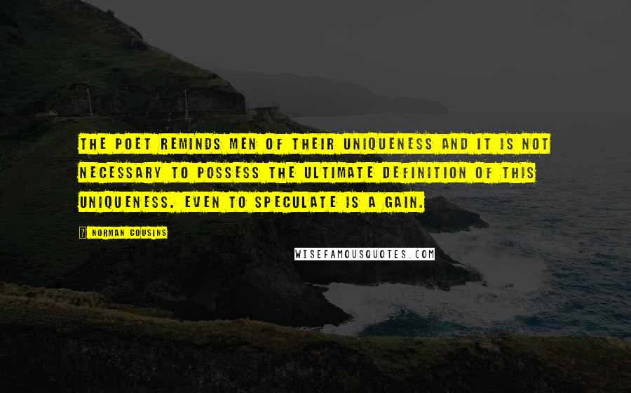 Norman Cousins Quotes: The poet reminds men of their uniqueness and it is not necessary to possess the ultimate definition of this uniqueness. Even to speculate is a gain.