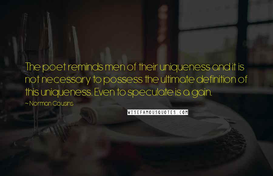 Norman Cousins Quotes: The poet reminds men of their uniqueness and it is not necessary to possess the ultimate definition of this uniqueness. Even to speculate is a gain.