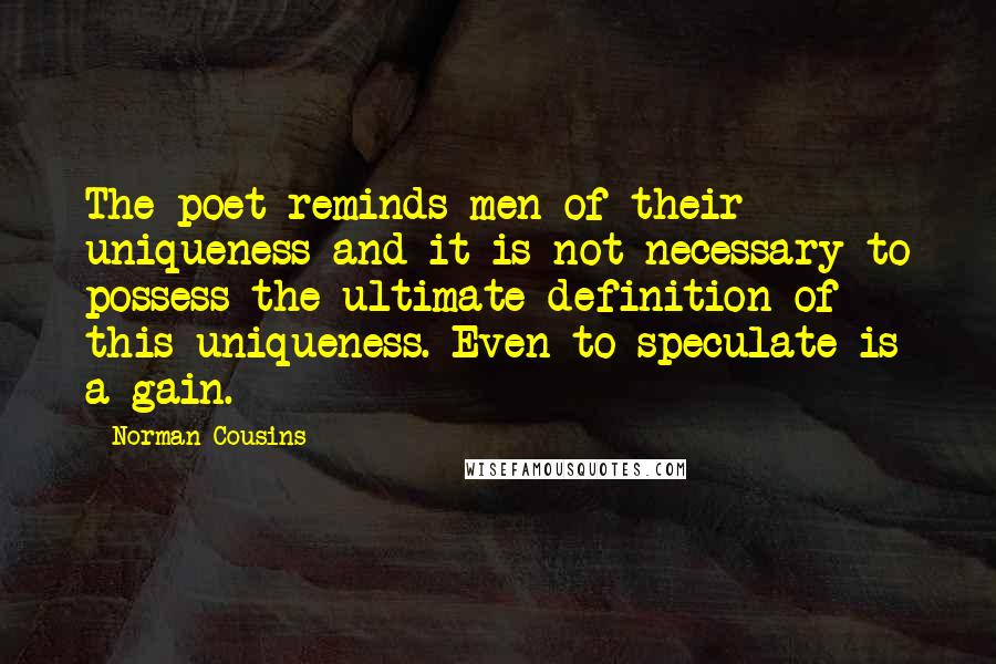 Norman Cousins Quotes: The poet reminds men of their uniqueness and it is not necessary to possess the ultimate definition of this uniqueness. Even to speculate is a gain.