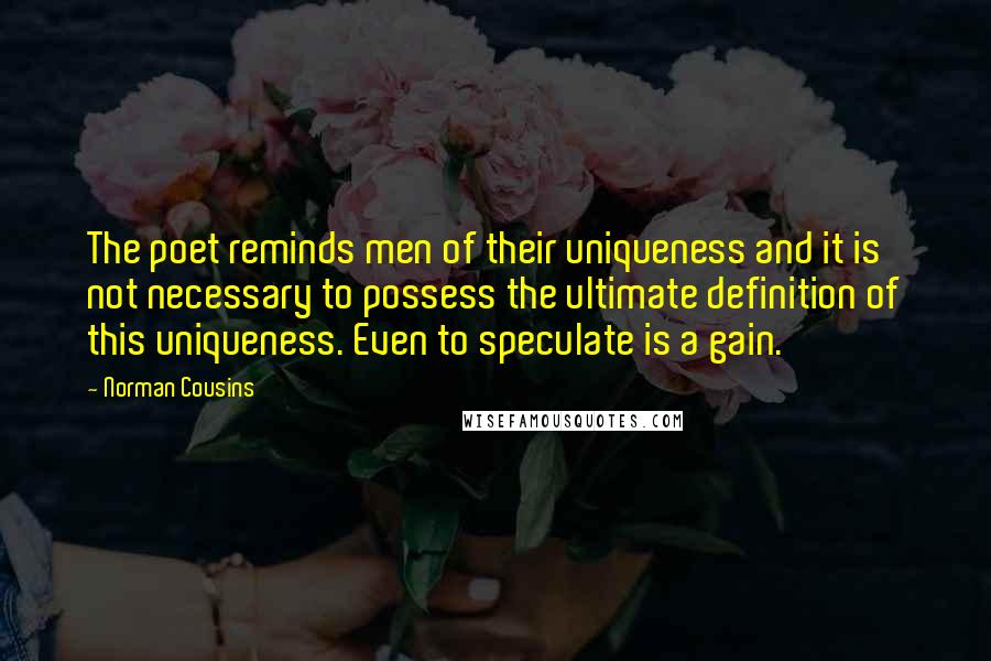 Norman Cousins Quotes: The poet reminds men of their uniqueness and it is not necessary to possess the ultimate definition of this uniqueness. Even to speculate is a gain.