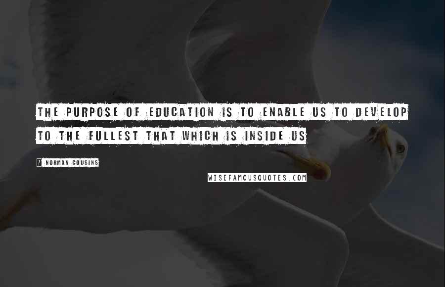 Norman Cousins Quotes: The purpose of education is to enable us to develop to the fullest that which is inside us