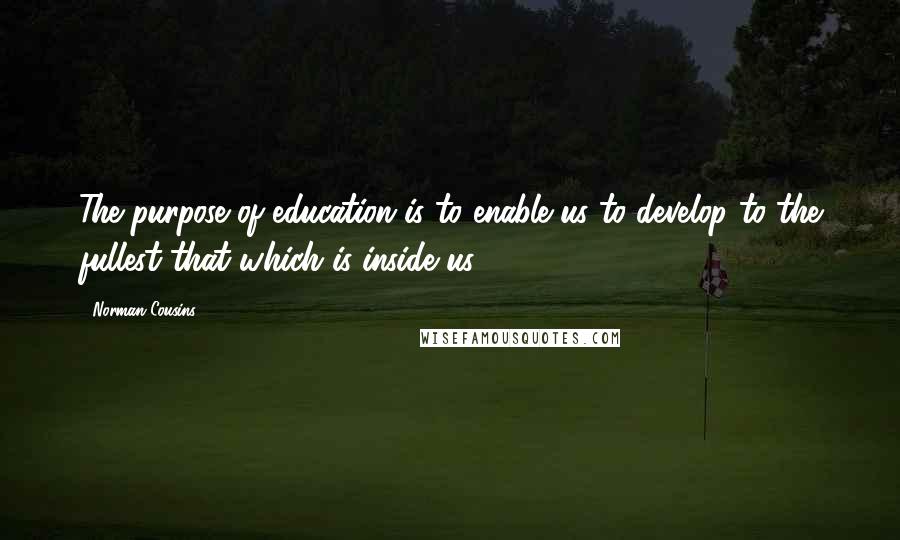 Norman Cousins Quotes: The purpose of education is to enable us to develop to the fullest that which is inside us