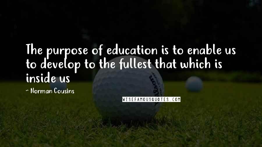 Norman Cousins Quotes: The purpose of education is to enable us to develop to the fullest that which is inside us