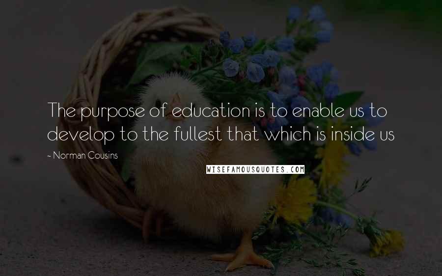 Norman Cousins Quotes: The purpose of education is to enable us to develop to the fullest that which is inside us