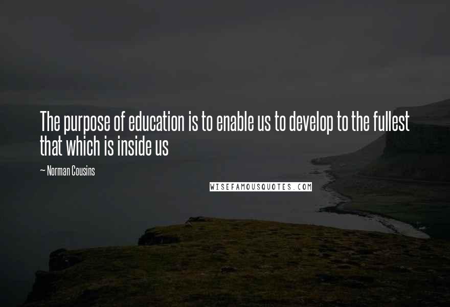 Norman Cousins Quotes: The purpose of education is to enable us to develop to the fullest that which is inside us