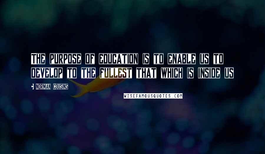 Norman Cousins Quotes: The purpose of education is to enable us to develop to the fullest that which is inside us