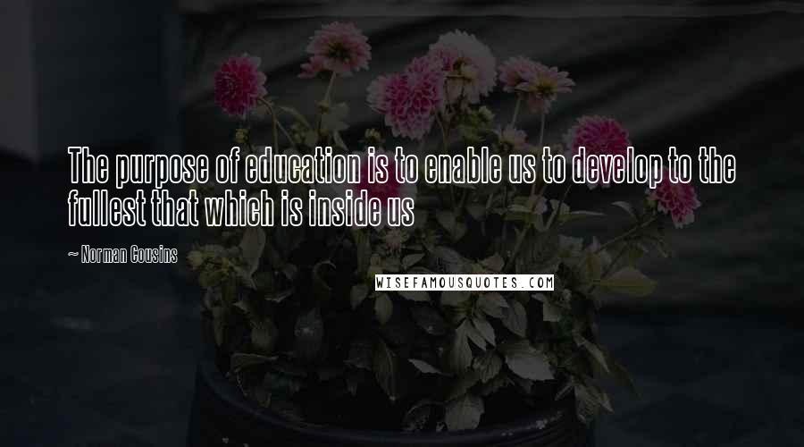 Norman Cousins Quotes: The purpose of education is to enable us to develop to the fullest that which is inside us