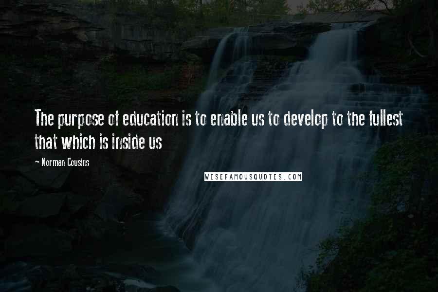 Norman Cousins Quotes: The purpose of education is to enable us to develop to the fullest that which is inside us
