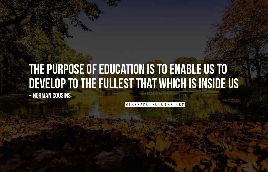 Norman Cousins Quotes: The purpose of education is to enable us to develop to the fullest that which is inside us