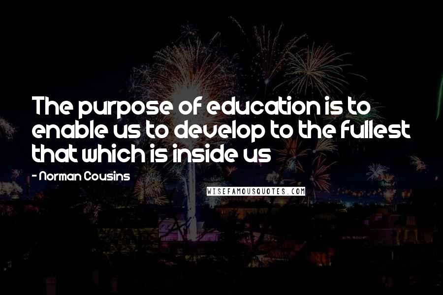 Norman Cousins Quotes: The purpose of education is to enable us to develop to the fullest that which is inside us