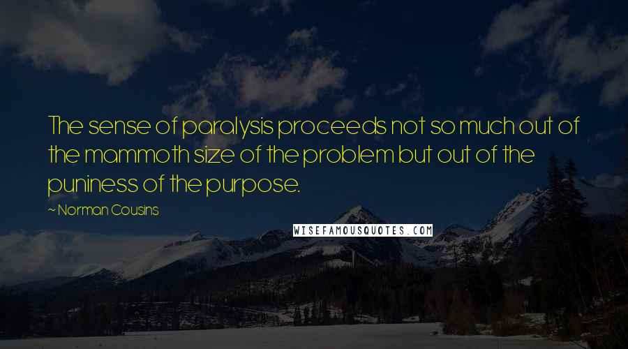 Norman Cousins Quotes: The sense of paralysis proceeds not so much out of the mammoth size of the problem but out of the puniness of the purpose.