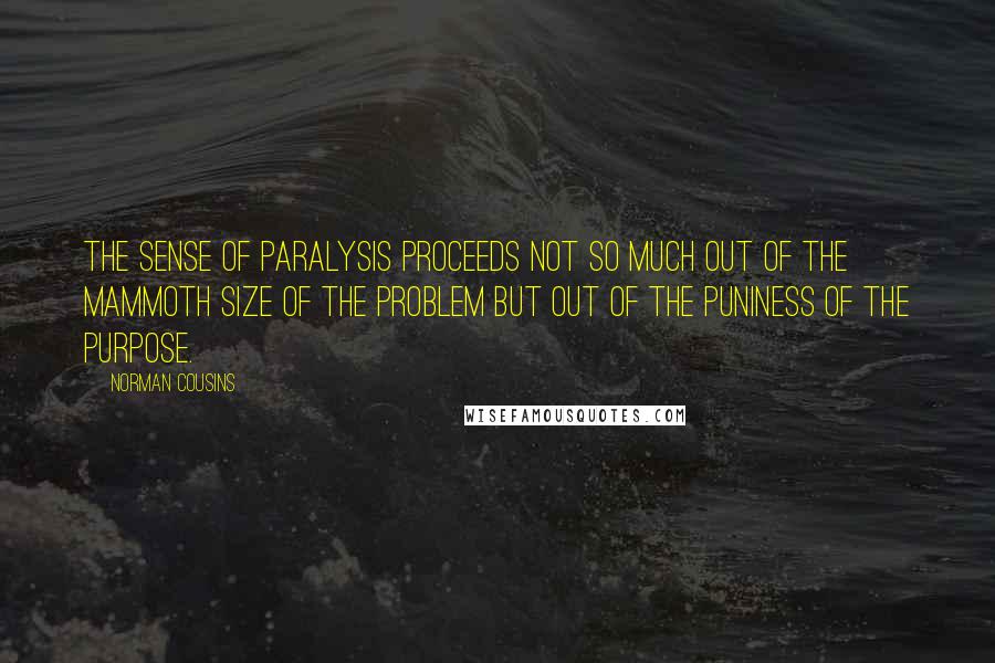 Norman Cousins Quotes: The sense of paralysis proceeds not so much out of the mammoth size of the problem but out of the puniness of the purpose.
