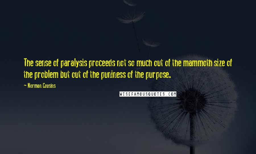 Norman Cousins Quotes: The sense of paralysis proceeds not so much out of the mammoth size of the problem but out of the puniness of the purpose.