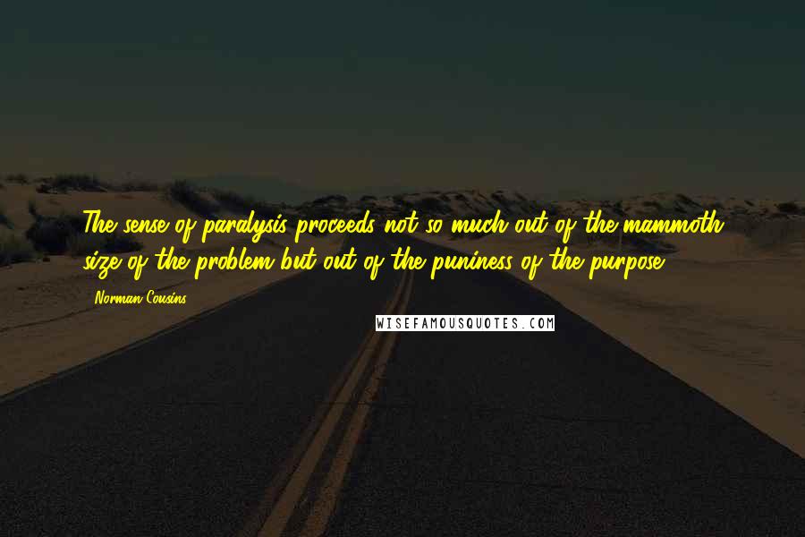 Norman Cousins Quotes: The sense of paralysis proceeds not so much out of the mammoth size of the problem but out of the puniness of the purpose.